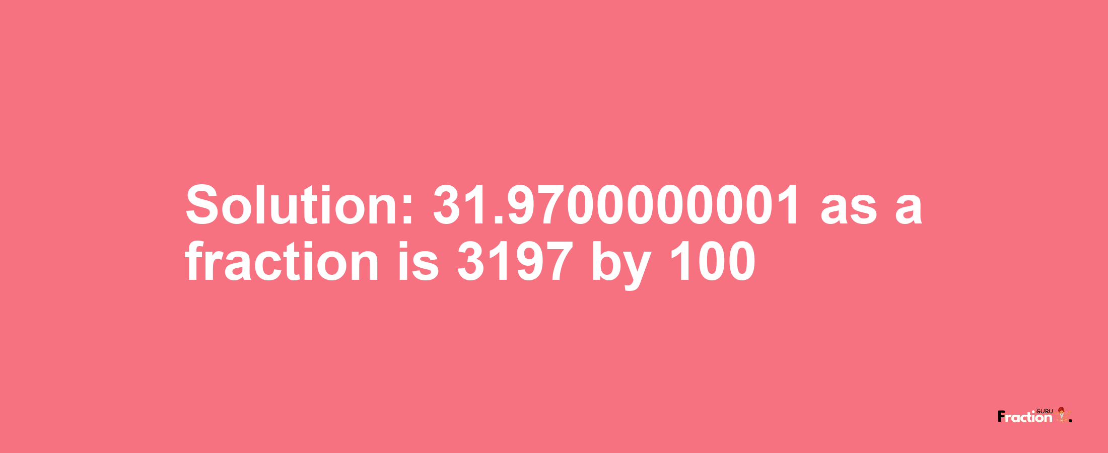 Solution:31.9700000001 as a fraction is 3197/100